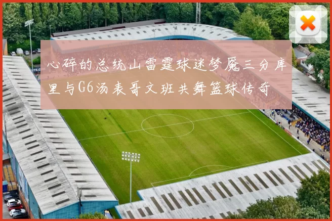 心碎的总统山雷霆球迷梦魇三分库里与G6汤表哥文班共舞篮球传奇